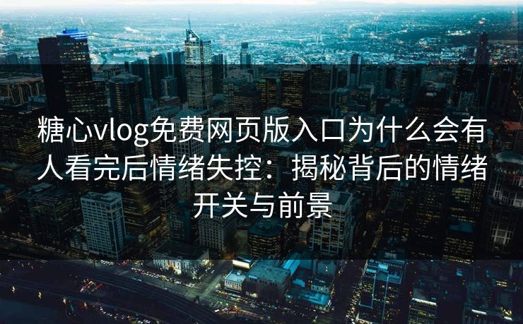 糖心vlog免费网页版入口为什么会有人看完后情绪失控：揭秘背后的情绪开关与前景