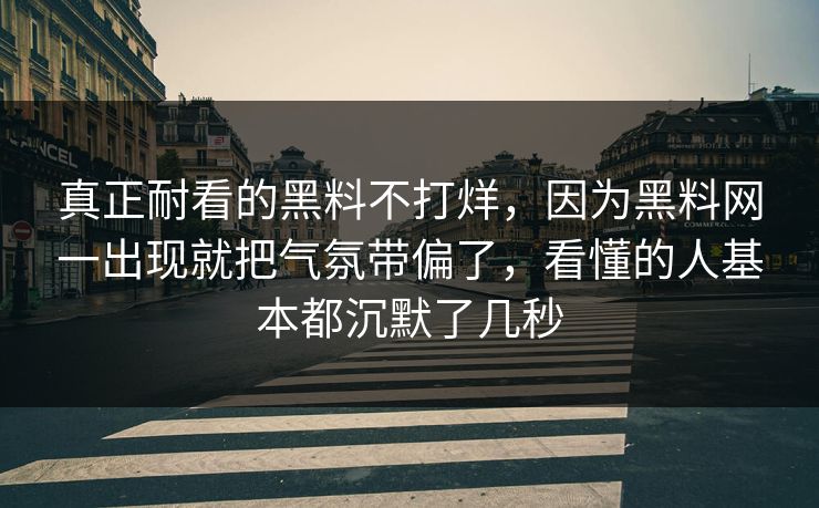 真正耐看的黑料不打烊，因为黑料网一出现就把气氛带偏了，看懂的人基本都沉默了几秒
