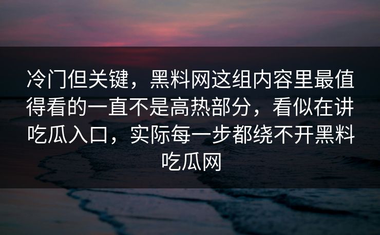 冷门但关键，黑料网这组内容里最值得看的一直不是高热部分，看似在讲吃瓜入口，实际每一步都绕不开黑料吃瓜网