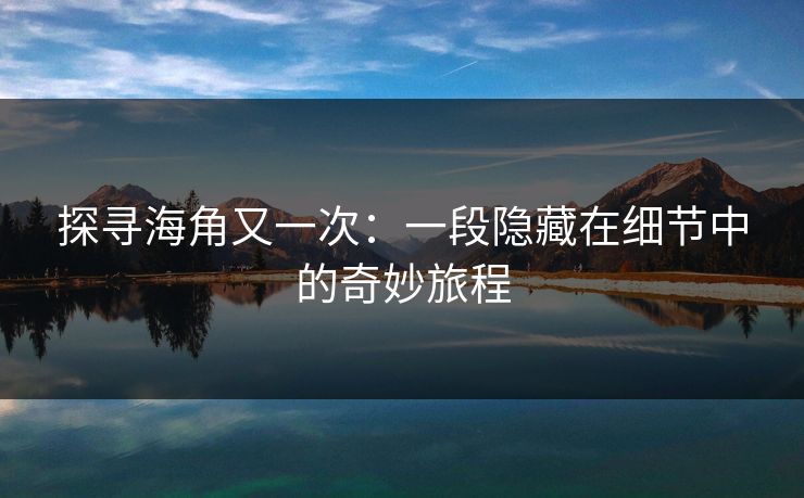 探寻海角又一次：一段隐藏在细节中的奇妙旅程