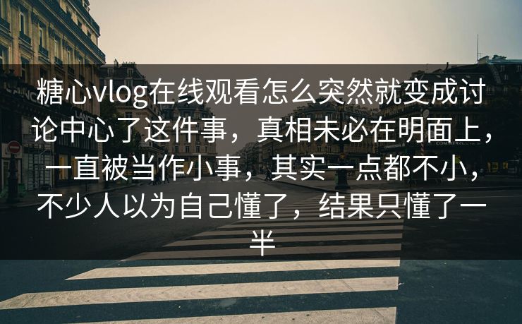 糖心vlog在线观看怎么突然就变成讨论中心了这件事，真相未必在明面上，一直被当作小事，其实一点都不小，不少人以为自己懂了，结果只懂了一半