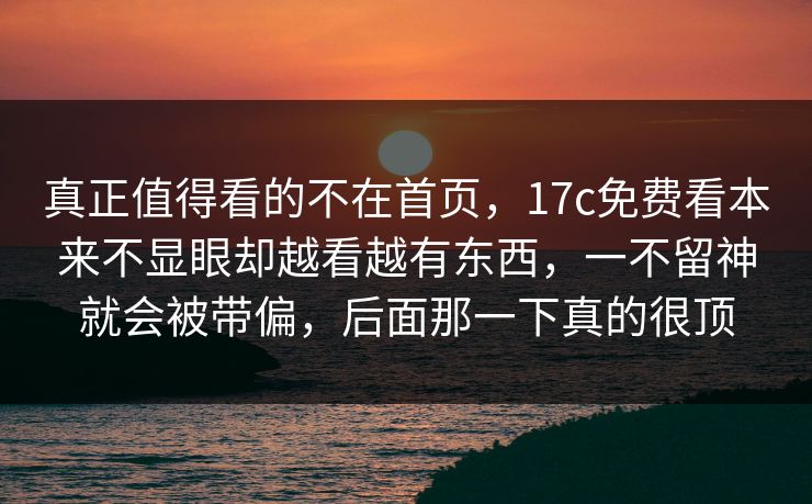 真正值得看的不在首页，17c免费看本来不显眼却越看越有东西，一不留神就会被带偏，后面那一下真的很顶