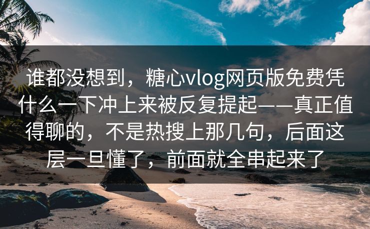 谁都没想到,糖心vlog网页版免费凭什么一下冲上来被反复提起——真正值得聊的,不是热搜上那几句,后面这层一旦懂了,前面就全串起来了