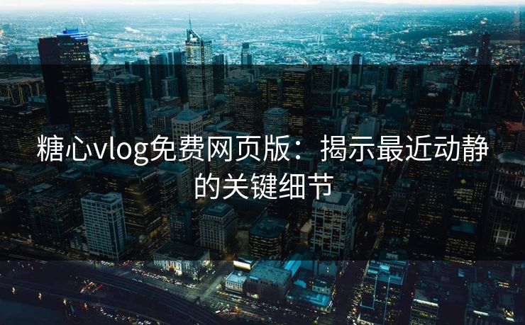 糖心vlog免费网页版：揭示最近动静的关键细节