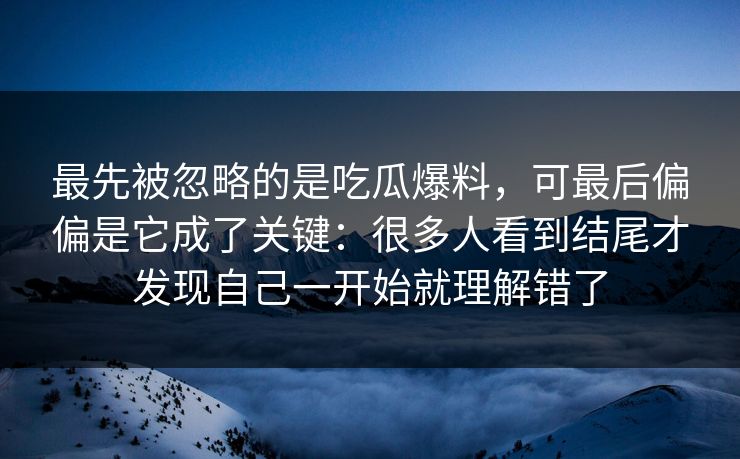 最先被忽略的是吃瓜爆料,可最后偏偏是它成了关键:很多人看到结尾才发现自己一开始就理解错了 最先被忽略的是吃瓜爆料,可最后偏偏是它成了关键:很多人看到结尾才发现自己一开始就理解错了