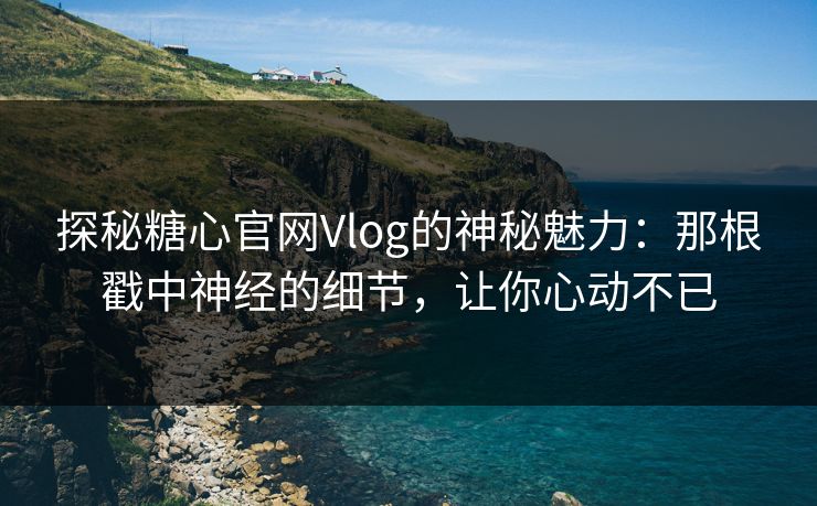 探秘糖心官网Vlog的神秘魅力:那根戳中神经的细节,让你心动不已 探秘糖心官网Vlog的神秘魅力:那根戳中神经的细节,让你心动不已
