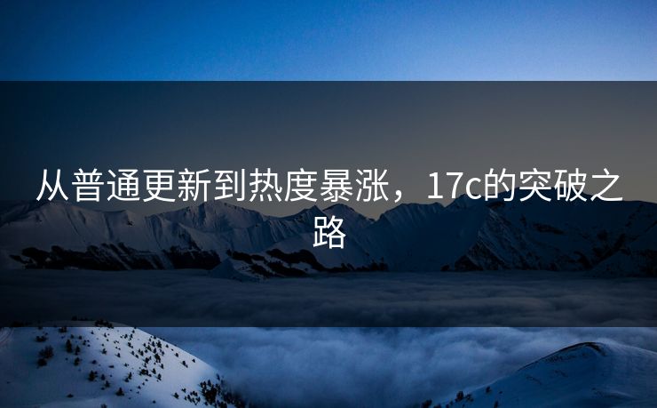 从普通更新到热度暴涨,17c的突破之路 从普通更新到热度暴涨,17c的突破之路
