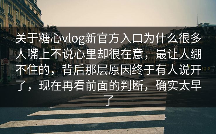 关于糖心vlog新官方入口为什么很多人嘴上不说心里却很在意,最让人绷不住的,背后那层原因终于有人说开了,现在再看前面的判断,确实太早了 关于糖心vlog新官方入口为什么很多人嘴上不说心里却很在意,最让人绷不住的,背后那层原因终于有人说开了,现在再看前面的判断,确实太早了