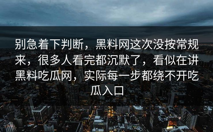 别急着下判断,黑料网这次没按常规来,很多人看完都沉默了,看似在讲黑料吃瓜网,实际每一步都绕不开吃瓜入口 别急着下判断,黑料网这次没按常规来,很多人看完都沉默了,看似在讲黑料吃瓜网,实际每一步都绕不开吃瓜入口