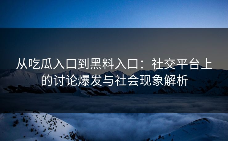 从吃瓜入口到黑料入口:社交平台上的讨论爆发与社会现象解析 从吃瓜入口到黑料入口:社交平台上的讨论爆发与社会现象解析