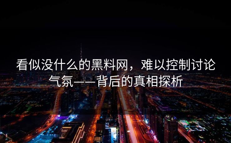 看似没什么的黑料网,难以控制讨论气氛——背后的真相探析 看似没什么的黑料网,难以控制讨论气氛——背后的真相探析