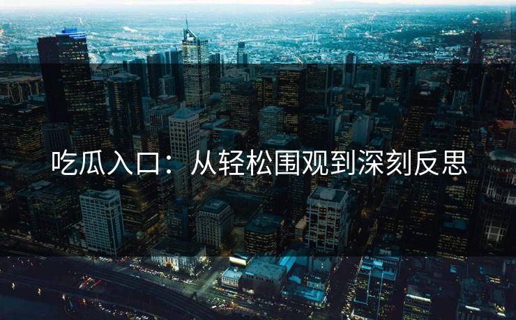 吃瓜入口:从轻松围观到深刻反思 吃瓜入口:从轻松围观到深刻反思