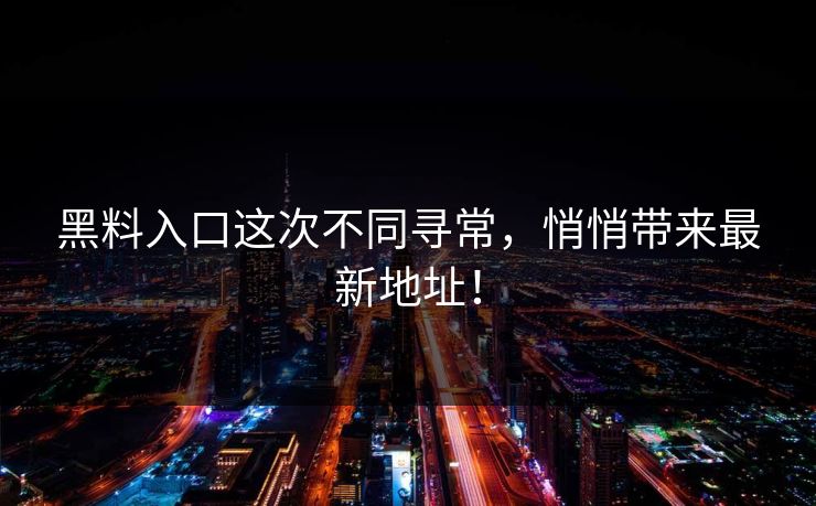 黑料入口这次不同寻常,悄悄带来最新地址! 黑料入口这次不同寻常,悄悄带来最新地址!