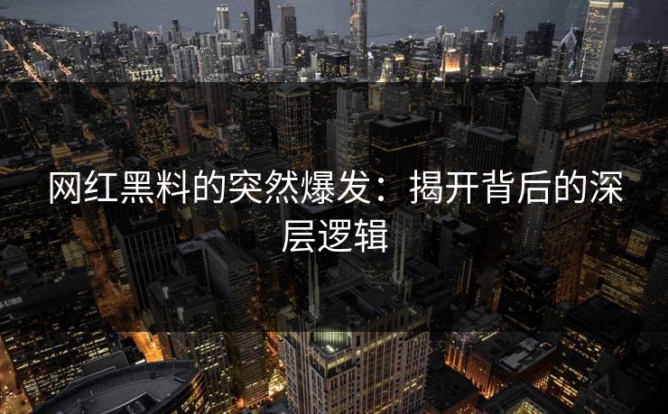 网红黑料的突然爆发:揭开背后的深层逻辑 网红黑料的突然爆发:揭开背后的深层逻辑