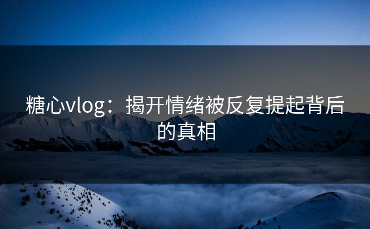 糖心vlog:揭开情绪被反复提起背后的真相 糖心vlog:揭开情绪被反复提起背后的真相