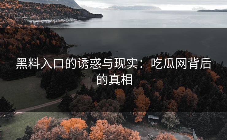 黑料入口的诱惑与现实:吃瓜网背后的真相 黑料入口的诱惑与现实:吃瓜网背后的真相