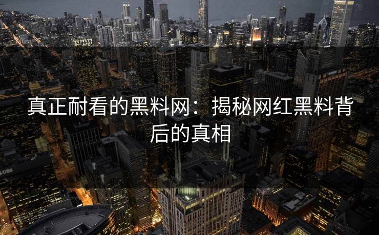 真正耐看的黑料网:揭秘网红黑料背后的真相 真正耐看的黑料网:揭秘网红黑料背后的真相