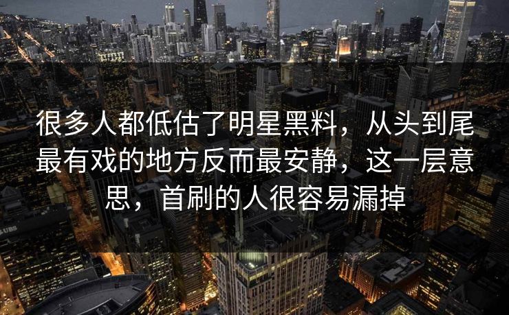 很多人都低估了明星黑料,从头到尾最有戏的地方反而最安静,这一层意思,首刷的人很容易漏掉 很多人都低估了明星黑料,从头到尾最有戏的地方反而最安静,这一层意思,首刷的人很容易漏掉