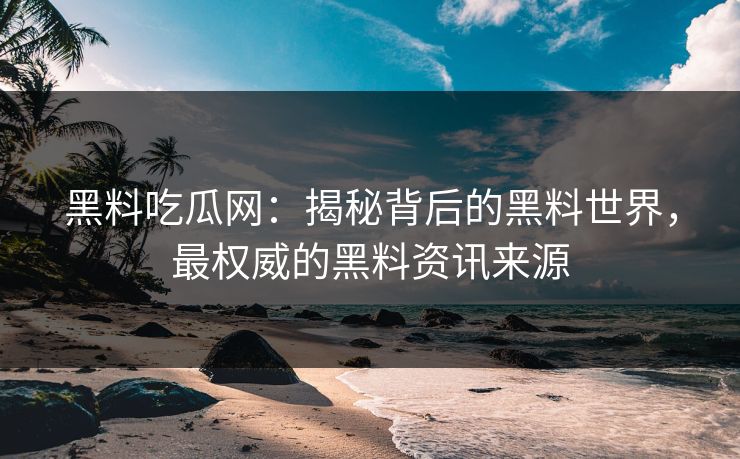黑料吃瓜网:揭秘背后的黑料世界,最权威的黑料资讯来源 黑料吃瓜网:揭秘背后的黑料世界,最权威的黑料资讯来源