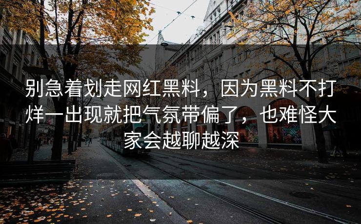 别急着划走网红黑料,因为黑料不打烊一出现就把气氛带偏了,也难怪大家会越聊越深 别急着划走网红黑料,因为黑料不打烊一出现就把气氛带偏了,也难怪大家会越聊越深