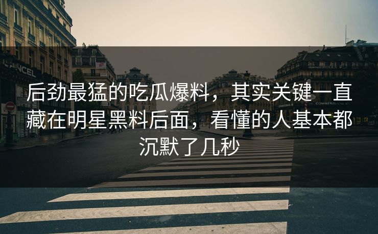 后劲最猛的吃瓜爆料,其实关键一直藏在明星黑料后面,看懂的人基本都沉默了几秒 后劲最猛的吃瓜爆料,其实关键一直藏在明星黑料后面,看懂的人基本都沉默了几秒