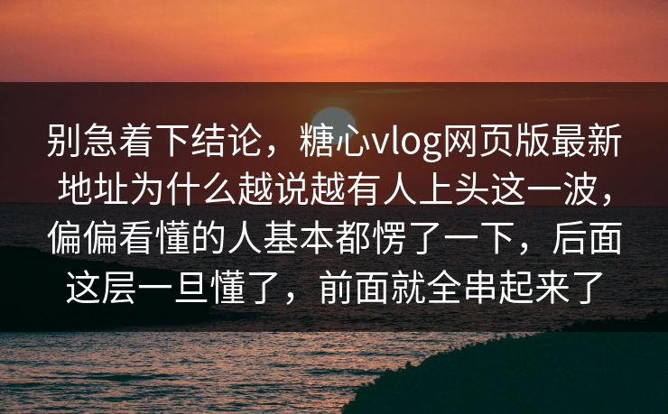 别急着下结论,糖心vlog网页版最新地址为什么越说越有人上头这一波,偏偏看懂的人基本都愣了一下,后面这层一旦懂了,前面就全串起来了 别急着下结论,糖心vlog网页版最新地址为什么越说越有人上头这一波,偏偏看懂的人基本都愣了一下,后面这层一旦懂了,前面就全串起来了