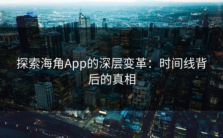 探索海角App的深层变革:时间线背后的真相 探索海角App的深层变革:时间线背后的真相