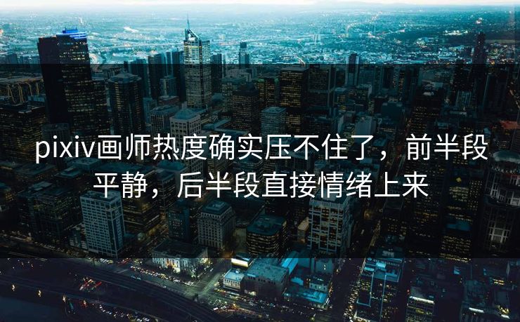 pixiv画师热度确实压不住了,前半段平静,后半段直接情绪上来 pixiv画师热度确实压不住了,前半段平静,后半段直接情绪上来