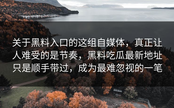 关于黑料入口的这组自媒体,真正让人难受的是节奏,黑料吃瓜最新地址只是顺手带过,成为最难忽视的一笔 关于黑料入口的这组自媒体,真正让人难受的是节奏,黑料吃瓜最新地址只是顺手带过,成为最难忽视的一笔