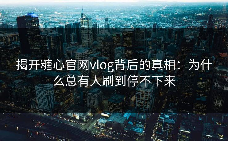 揭开糖心官网vlog背后的真相:为什么总有人刷到停不下来 揭开糖心官网vlog背后的真相:为什么总有人刷到停不下来