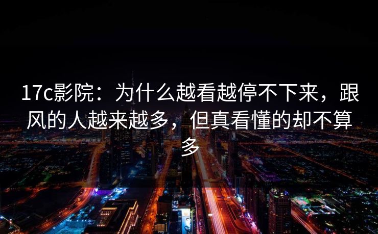 <strong>17C</strong>影院：为什么越看越停不下来，跟风的人越来越多，但真看懂的却不算多