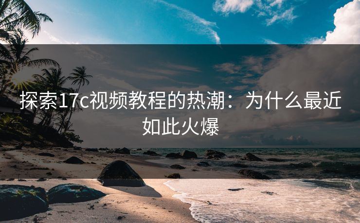 探索<strong>17C</strong>视频教程的热潮：为什么最近如此火爆
