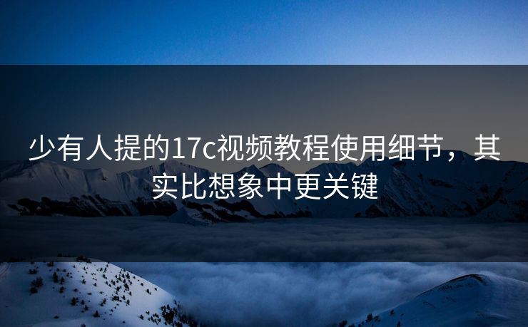 少有人提的<strong>17C</strong>视频教程使用细节，其实比想象中更关键