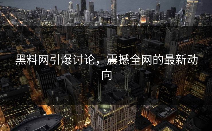 黑料网引爆讨论，震撼全网的最新动向