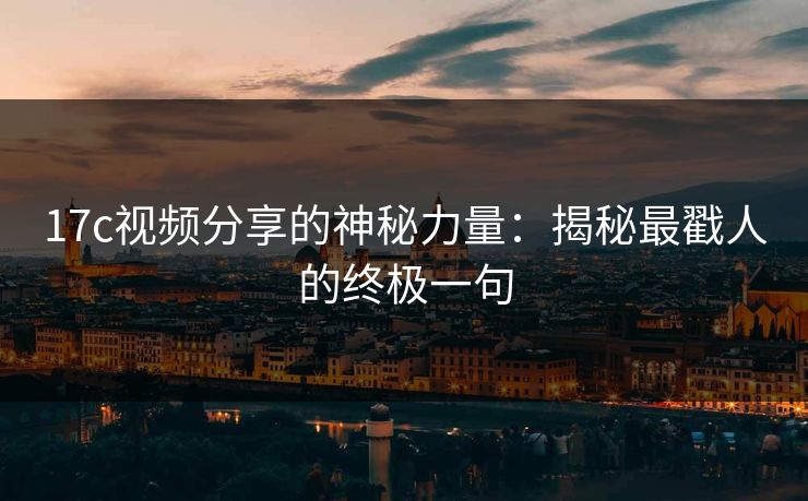 <strong>17C</strong>视频分享的神秘力量：揭秘最戳人的终极一句