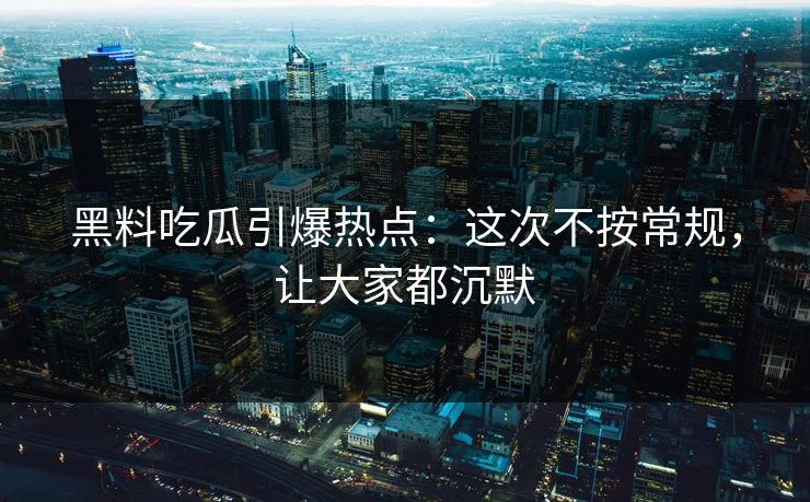 黑料吃瓜引爆热点：这次不按常规，让大家都沉默