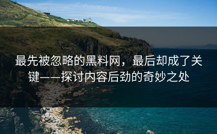 最先被忽略的黑料网,最后却成了关键——探讨内容后劲的奇妙之处 最先被忽略的黑料网,最后却成了关键——探讨内容后劲的奇妙之处