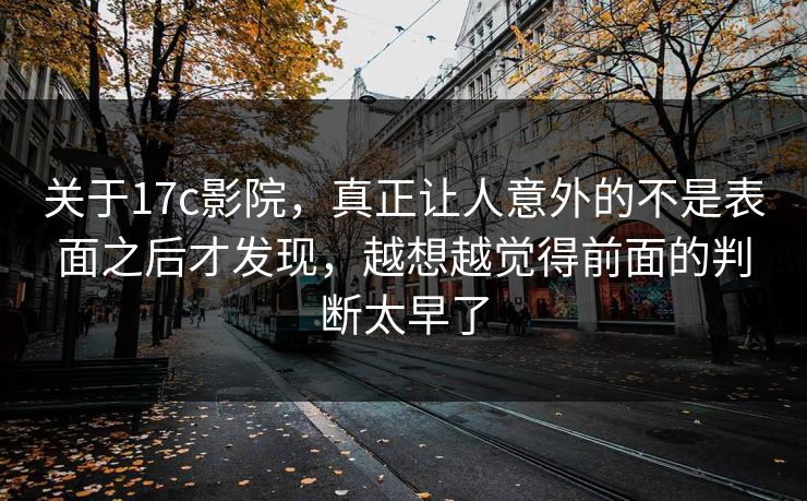 关于<strong>17C</strong>影院，真正让人意外的不是表面之后才发现，越想越觉得前面的判断太早了