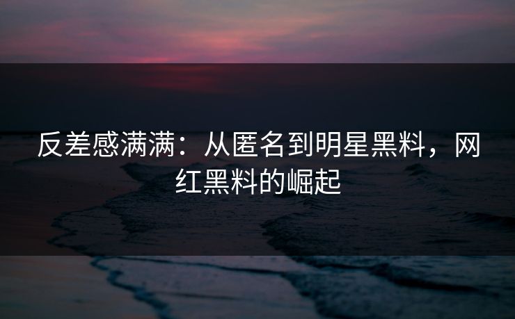 反差感满满:从匿名到明星黑料,网红黑料的崛起 反差感满满:从匿名到明星黑料,网红黑料的崛起
