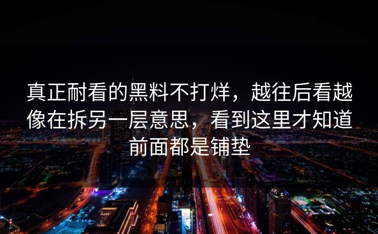 真正耐看的黑料不打烊,越往后看越像在拆另一层意思,看到这里才知道前面都是铺垫 真正耐看的黑料不打烊,越往后看越像在拆另一层意思,看到这里才知道前面都是铺垫