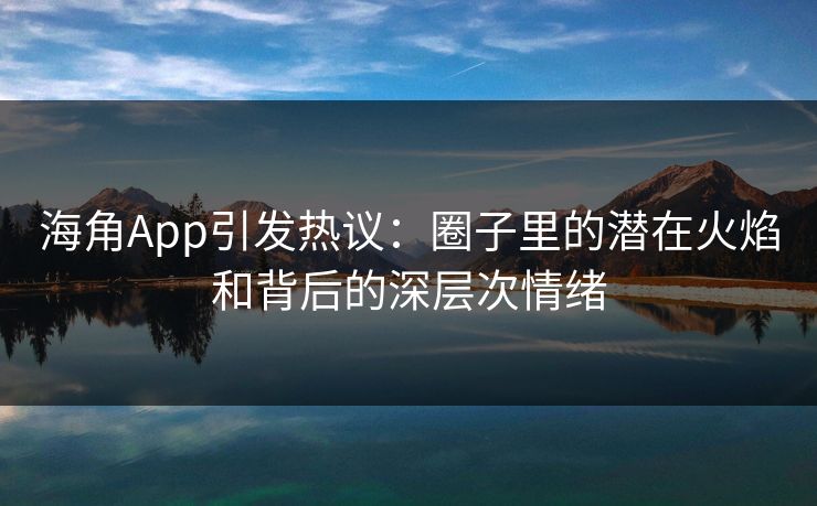 海角App引发热议：圈子里的潜在火焰和背后的深层次情绪