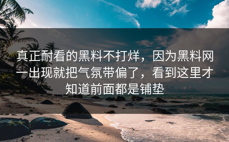 真正耐看的黑料不打烊,因为黑料网一出现就把气氛带偏了,看到这里才知道前面都是铺垫 真正耐看的黑料不打烊,因为黑料网一出现就把气氛带偏了,看到这里才知道前面都是铺垫