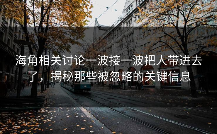 海角相关讨论一波接一波把人带进去了,揭秘那些被忽略的关键信息 海角相关讨论一波接一波把人带进去了,揭秘那些被忽略的关键信息