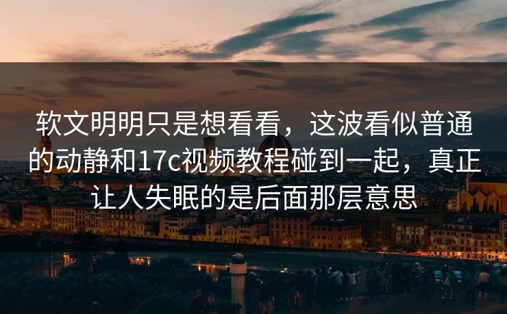软文明明只是想看看，这波看似普通的动静和<strong>17C</strong>视频教程碰到一起，真正让人失眠的是后面那层意思