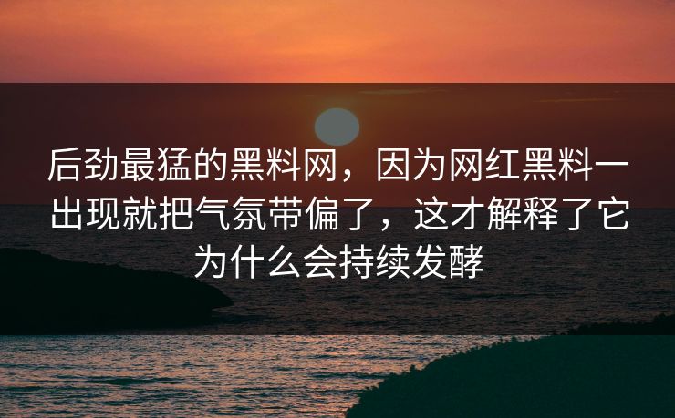 后劲最猛的黑料网,因为网红黑料一出现就把气氛带偏了,这才解释了它为什么会持续发酵 后劲最猛的黑料网,因为网红黑料一出现就把气氛带偏了,这才解释了它为什么会持续发酵