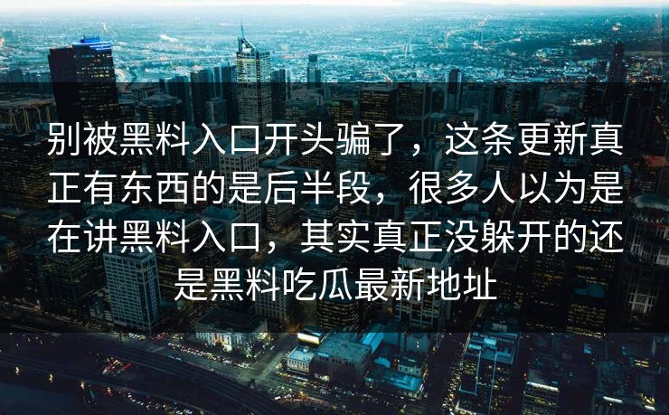 别被黑料入口开头骗了，这条更新真正有东西的是后半段，很多人以为是在讲黑料入口，其实真正没躲开的还是黑料吃瓜最新地址
