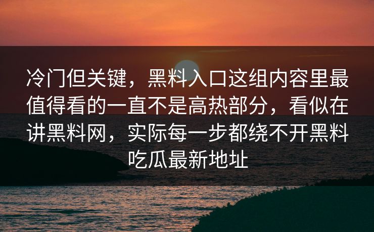 冷门但关键，黑料入口这组内容里最值得看的一直不是高热部分，看似在讲黑料网，实际每一步都绕不开黑料吃瓜最新地址