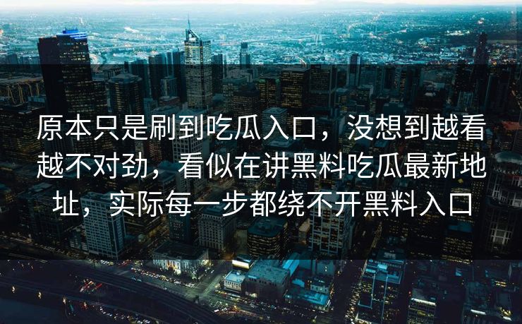 原本只是刷到吃瓜入口，没想到越看越不对劲，看似在讲黑料吃瓜最新地址，实际每一步都绕不开黑料入口