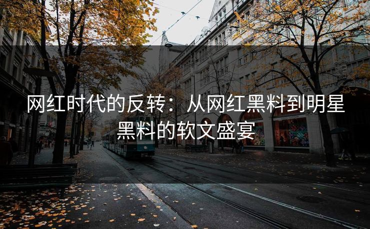 网红时代的反转：从网红黑料到明星黑料的软文盛宴